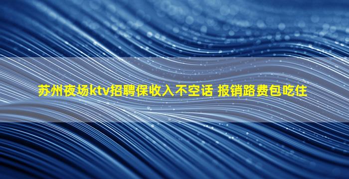 苏州夜场ktv招聘保收入不空话 报销路费包吃住